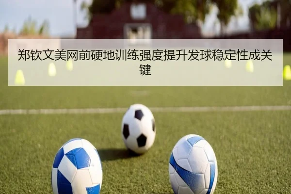 郑钦文美网前硬地训练强度提升发球稳定性成关键
